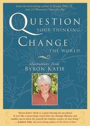 Question your Thinking, Change the World by Byron Katie